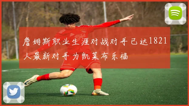 詹姆斯职业生涯对战对手已达1821人最新对手为凯莱布乐福