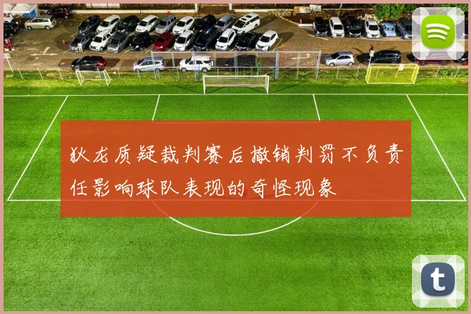 狄龙质疑裁判赛后撤销判罚不负责任影响球队表现的奇怪现象