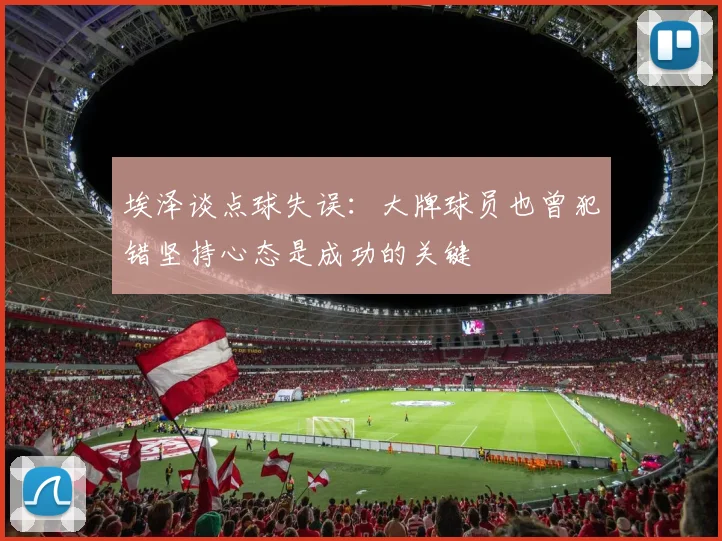埃泽谈点球失误：大牌球员也曾犯错坚持心态是成功的关键