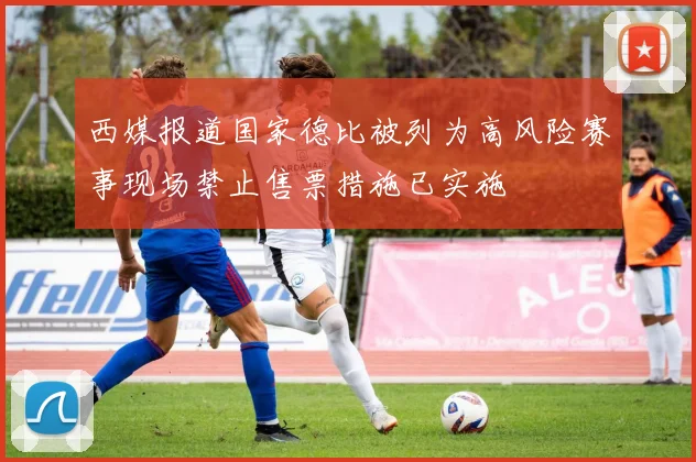 西媒报道国家德比被列为高风险赛事现场禁止售票措施已实施