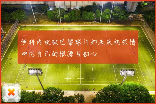伊科内攻破巴黎球门却未庆祝深情回忆自己的根源与初心
