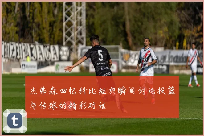 杰弗森回忆科比经典瞬间讨论投篮与传球的精彩对话