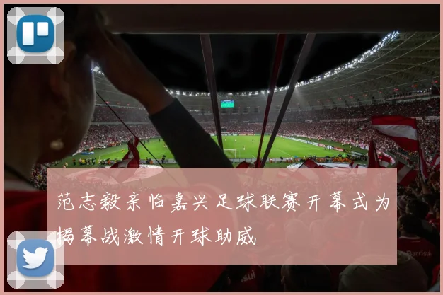 范志毅亲临嘉兴足球联赛开幕式为揭幕战激情开球助威