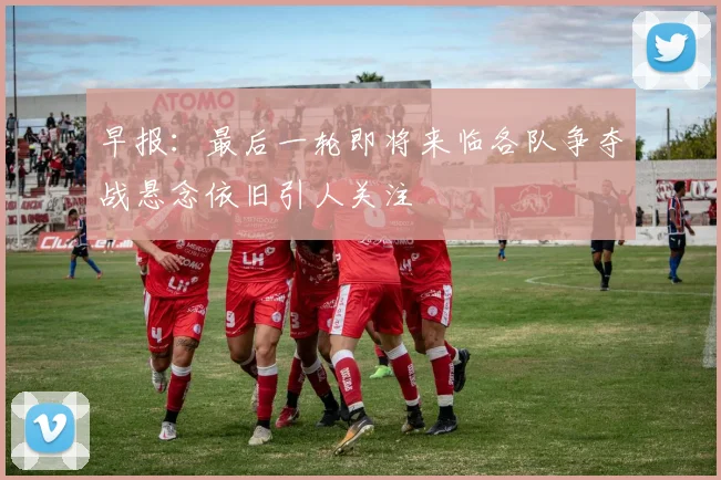 早报：最后一轮即将来临各队争夺战悬念依旧引人关注