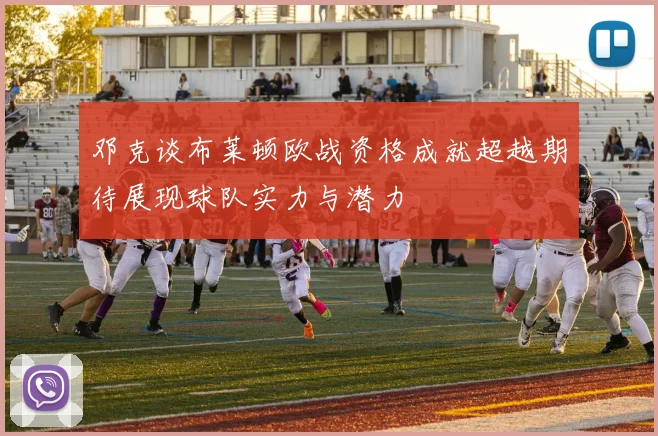 邓克谈布莱顿欧战资格成就超越期待展现球队实力与潜力
