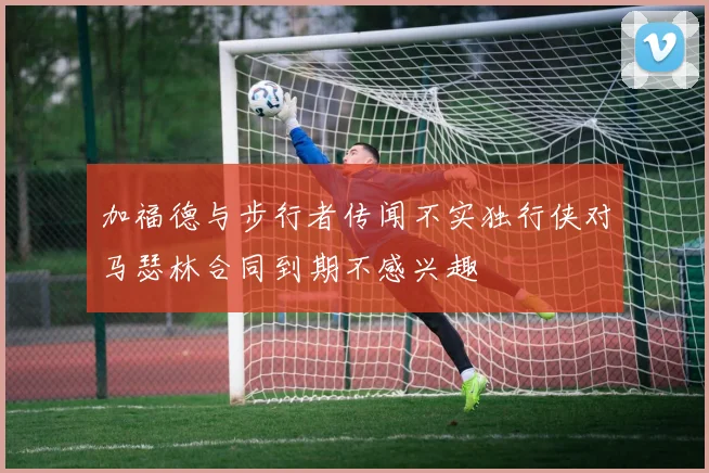 加福德与步行者传闻不实独行侠对马瑟林合同到期不感兴趣