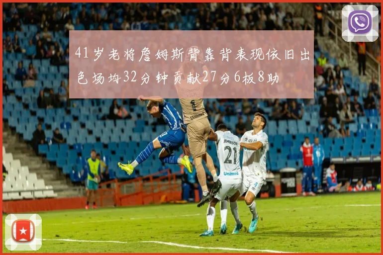 41岁老将詹姆斯背靠背表现依旧出色场均32分钟贡献27分6板8助