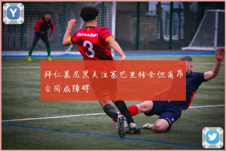 拜仁慕尼黑关注塞巴里转会但高昂合同成障碍