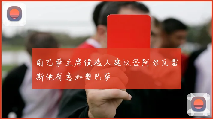 前巴萨主席候选人建议签阿尔瓦雷斯他有意加盟巴萨