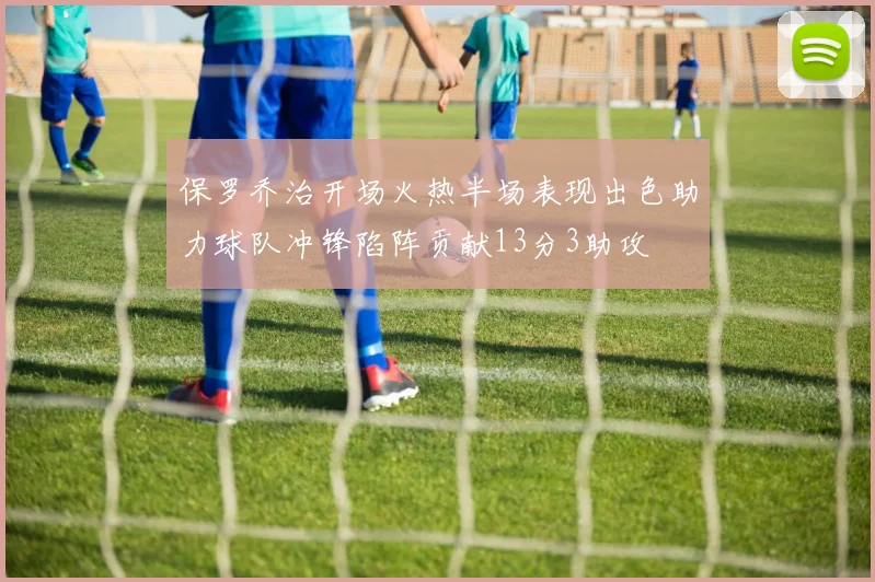 保罗乔治开场火热半场表现出色助力球队冲锋陷阵贡献13分3助攻