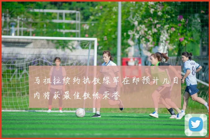 马祖拉续约执教绿军在即预计几日内将获最佳教练荣誉