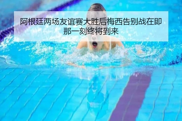 阿根廷两场友谊赛大胜后梅西告别战在即 那一刻终将到来 | BG