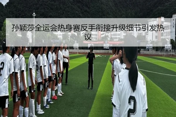 孙颖莎全运会热身赛反手衔接升级细节引发热议 | BG